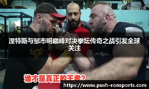 涅特斯与邹市明巅峰对决拳坛传奇之战引发全球关注